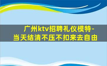 广州ktv招聘礼仪模特-当天结清不压不扣来去自由